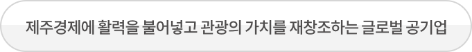 제주경제에 활력을 불어넣고 관광의 가치를 재창조하는 글로벌 공기업